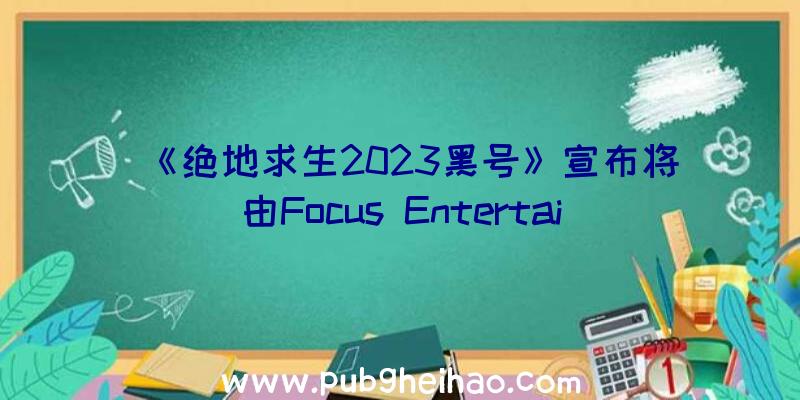 《绝地求生2023黑号》宣布将由Focus